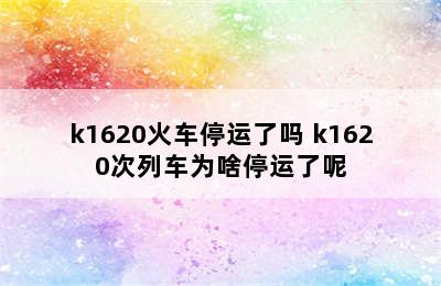 k1620火车停运了吗 k1620次列车为啥停运了呢